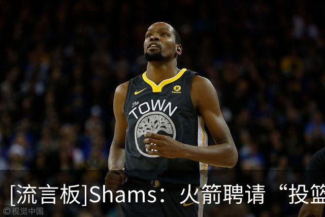[流言板]Shams：火箭聘请“投篮教父”奇普-英格兰德担任助教